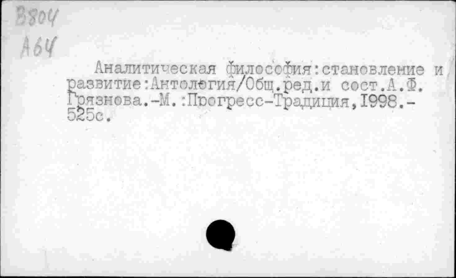 ﻿Аналитическая ФилоссФия:становление и развитие:Антолегия/Общ.ред.и сост.АЛ. Грязнова.-М. :Прогресс-Традиция, 1998.-525с.